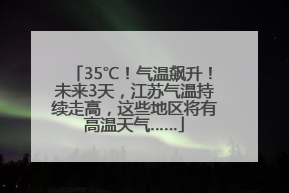 35℃！气温飙升！未来3天，江苏气温持续走高，这些地区将有高温天气……
