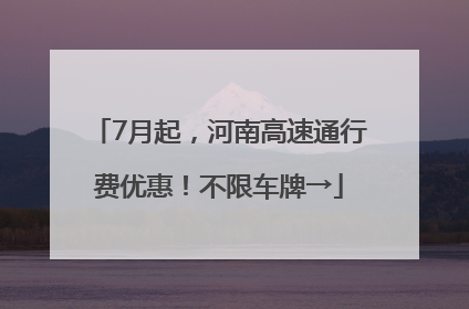 7月起，河南高速通行费优惠！不限车牌→