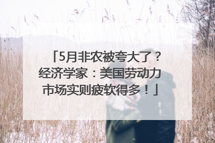 5月非农被夸大了？经济学家：美国劳动力市场实则疲软得多！