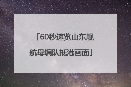 60秒速览山东舰航母编队抵港画面