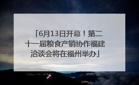 6月13日开幕！第二十一届粮食产销协作福建洽谈会将在福州举办