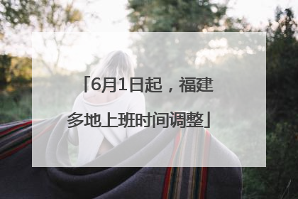 6月1日起，福建多地上班时间调整