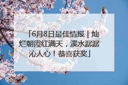 6月8日最佳情报｜灿烂朝霞红满天，溪水潺潺沁人心！恭喜获奖
