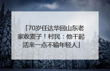 70岁任达华回山东老家收麦子！村民：他干起活来一点不输年轻人