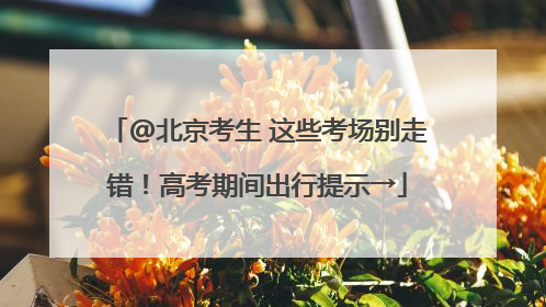@北京考生 这些考场别走错！高考期间出行提示→