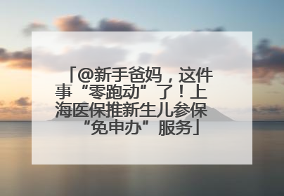 @新手爸妈，这件事“零跑动”了！上海医保推新生儿参保“免申办”服务