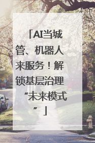 AI当城管、机器人来服务！解锁基层治理“未来模式”