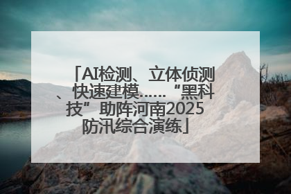 AI检测、立体侦测、快速建模……“黑科技”助阵河南2025防汛综合演练