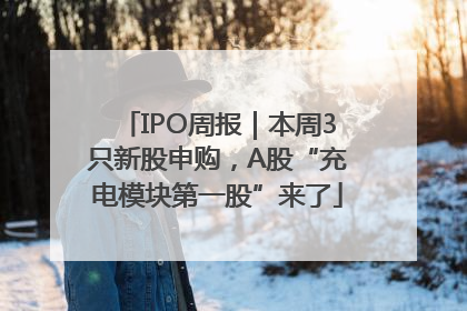IPO周报｜本周3只新股申购，A股“充电模块第一股”来了
