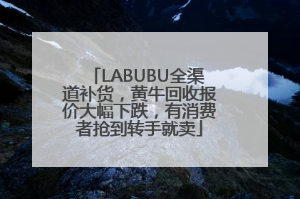 LABUBU全渠道补货，黄牛回收报价大幅下跌，有消费者抢到转手就卖