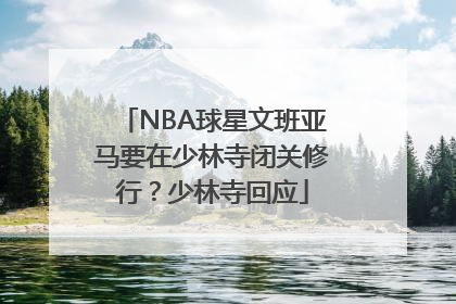 NBA球星文班亚马要在少林寺闭关修行？少林寺回应