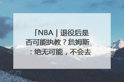 NBA｜退役后是否可能执教？詹姆斯：绝无可能，不会去执教任何球队