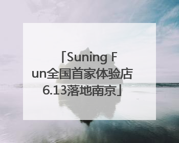 Suning Fun全国首家体验店6.13落地南京