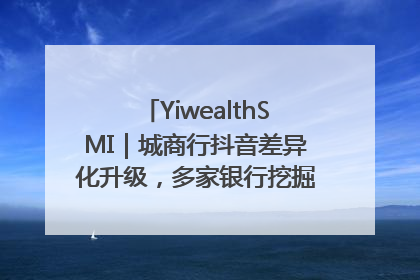 YiwealthSMI｜城商行抖音差异化升级，多家银行挖掘自身特色出圈！